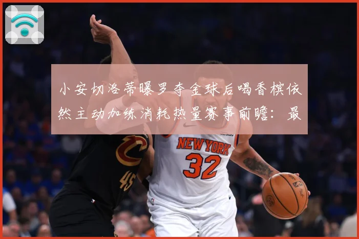 小安切洛蒂曝罗夺金球后喝香槟依然主动加练消耗热量赛事前瞻：最新赛事动态与深度分析