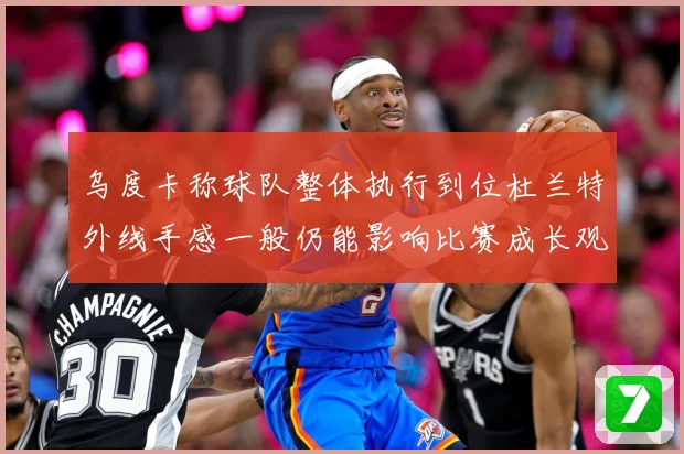 乌度卡称球队整体执行到位杜兰特外线手感一般仍能影响比赛成长观察：最新赛事动态与深度分析