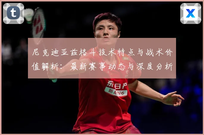 尼克迪亚兹格斗技术特点与战术价值解析：最新赛事动态与深度分析