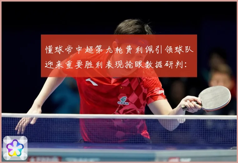 懂球帝中超第九轮费利佩引领球队迎来重要胜利表现抢眼数据研判：最新赛事动态与深度分析