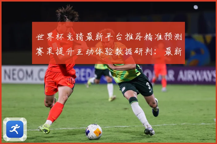 世界杯竞猜最新平台推荐精准预测赛果提升互动体验数据研判：最新赛事动态与深度分析