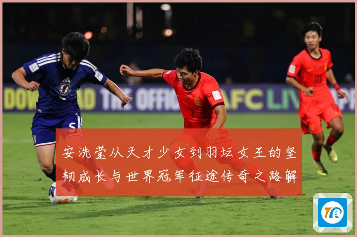 安洗莹从天才少女到羽坛女王的坚韧成长与世界冠军征途传奇之路解析：最新赛事动态与深度分析
