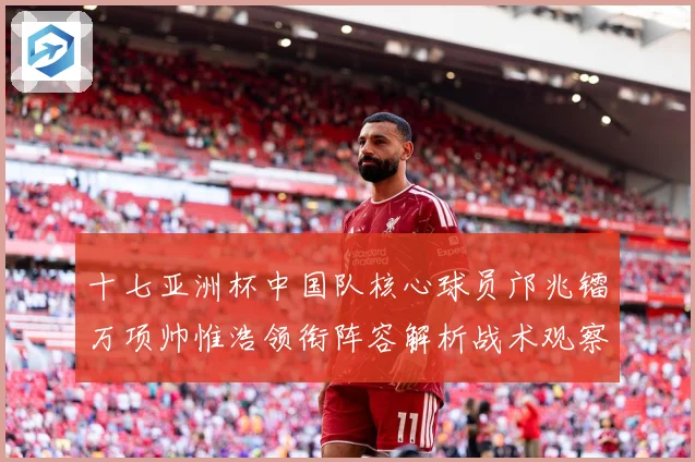 十七亚洲杯中国队核心球员邝兆镭万项帅惟浩领衔阵容解析战术观察：最新赛事动态与深度分析