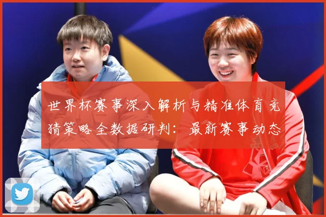 世界杯赛事深入解析与精准体育竞猜策略全数据研判：最新赛事动态与深度分析