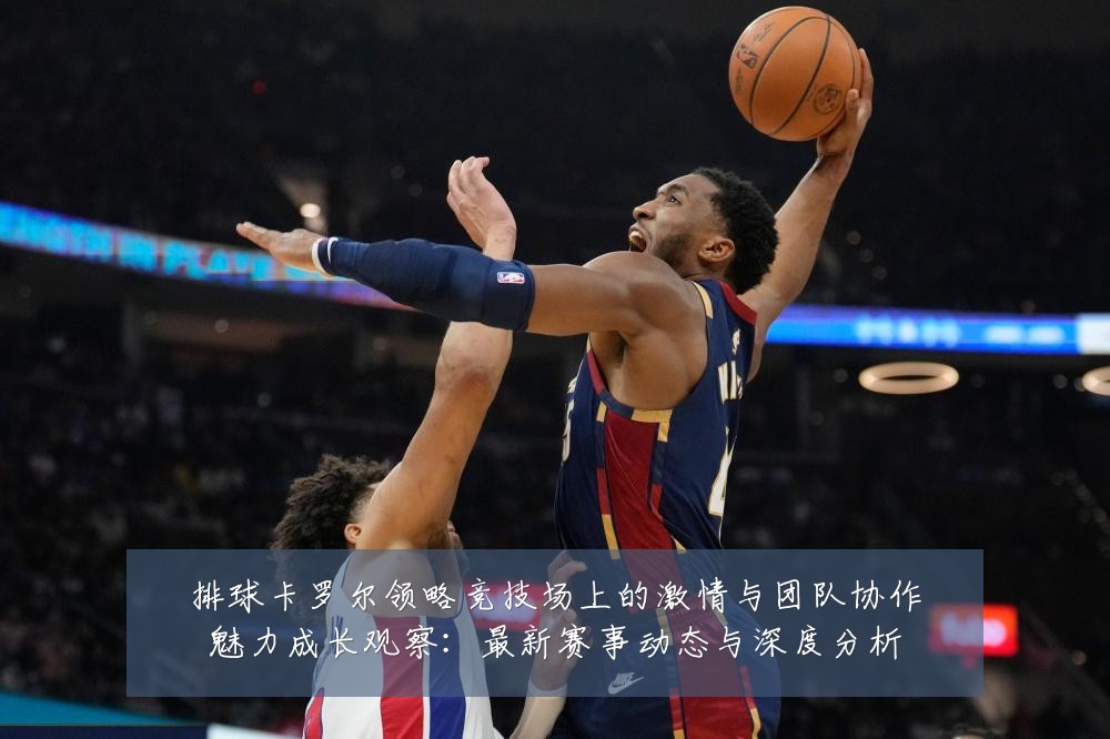 排球卡罗尔领略竞技场上的激情与团队协作魅力成长观察:最新赛事动态与深度分析
