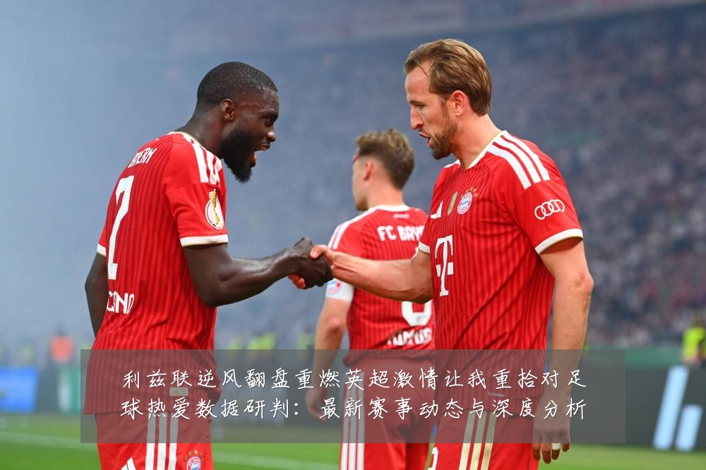 利兹联逆风翻盘重燃英超激情让我重拾对足球热爱数据研判:最新赛事动态与深度分析