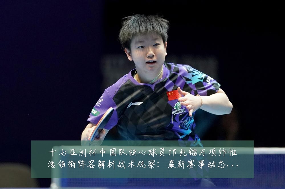 十七亚洲杯中国队核心球员邝兆镭万项帅惟浩领衔阵容解析战术观察:最新赛事动态与深度分析