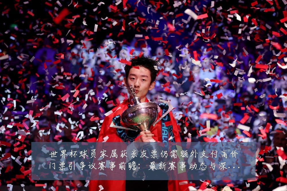 世界杯球员家属获亲友票仍需额外支付高价门票引争议赛事前瞻:最新赛事动态与深度分析