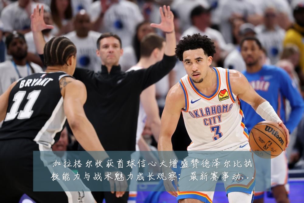 加拉格尔收获首球信心大增盛赞德泽尔比执教能力与战术魅力成长观察:最新赛事动态与深度分析