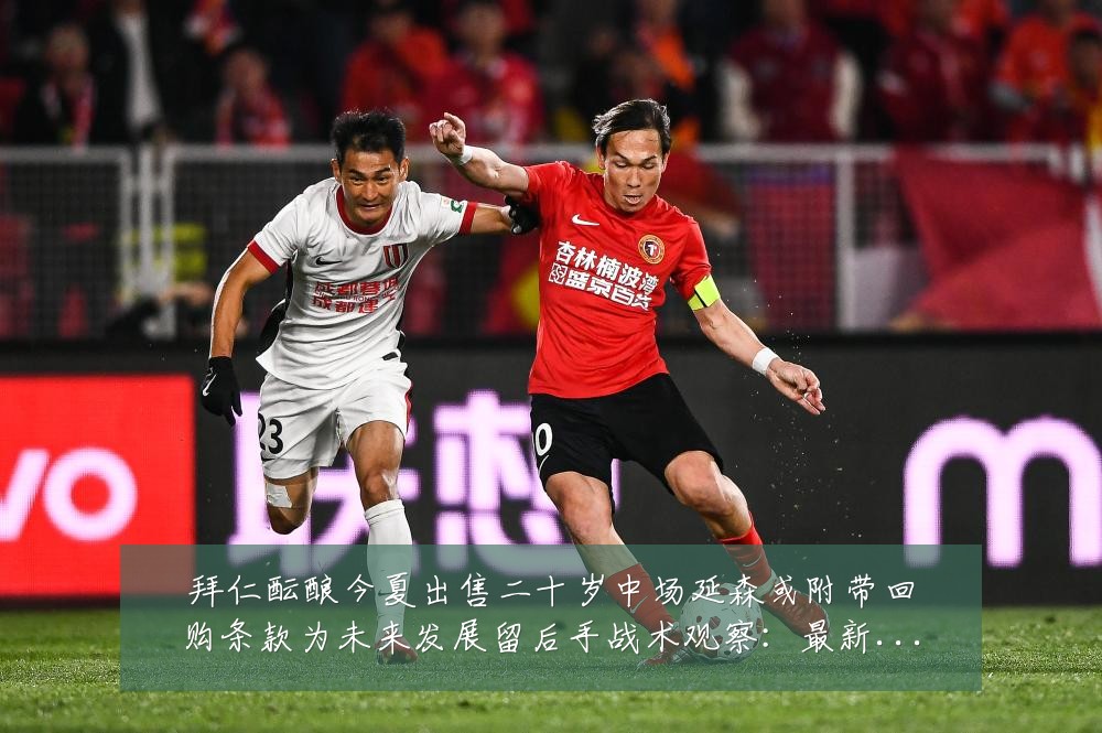 拜仁酝酿今夏出售二十岁中场延森或附带回购条款为未来发展留后手战术观察:最新赛事动态与深度分析
