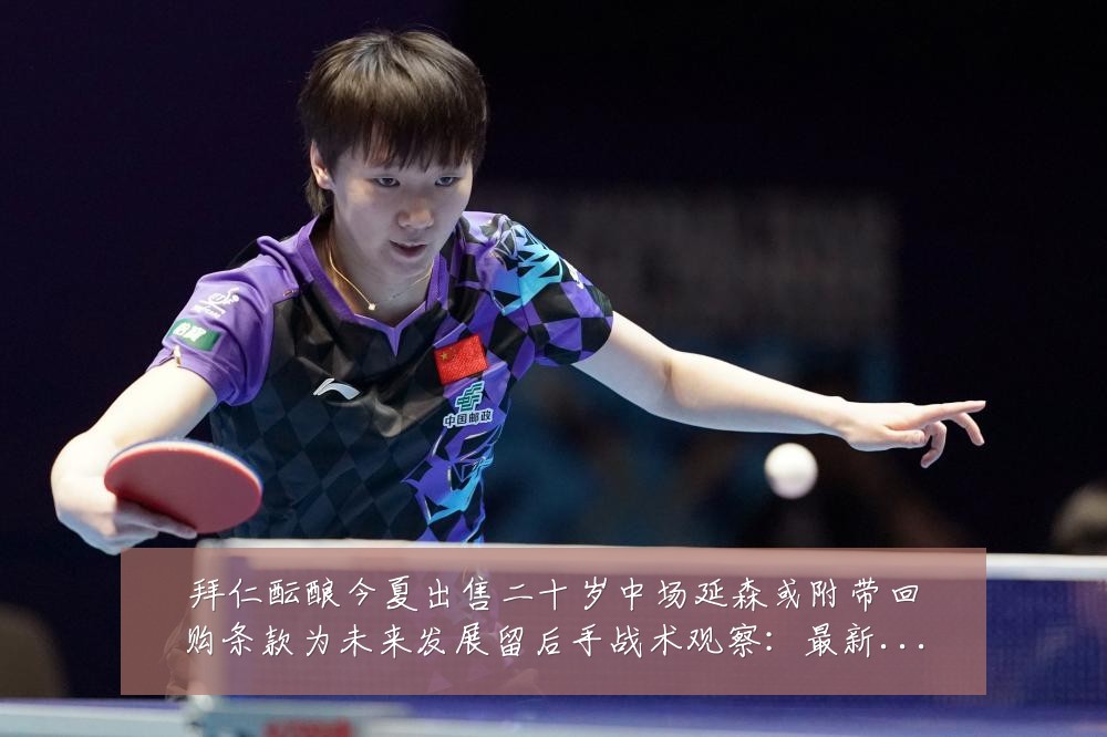 拜仁酝酿今夏出售二十岁中场延森或附带回购条款为未来发展留后手战术观察:最新赛事动态与深度分析