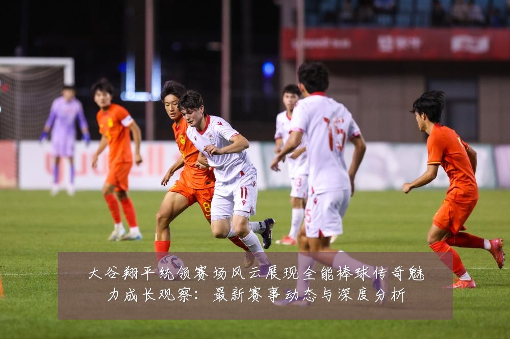 大谷翔平统领赛场风云展现全能棒球传奇魅力成长观察:最新赛事动态与深度分析