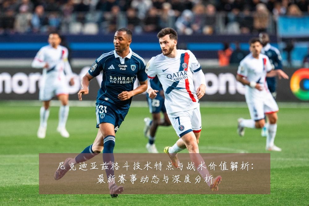 尼克迪亚兹格斗技术特点与战术价值解析:最新赛事动态与深度分析